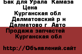 Бак для Урала, Камаза › Цена ­ 4 000 - Курганская обл., Далматовский р-н, Далматово г. Авто » Продажа запчастей   . Курганская обл.